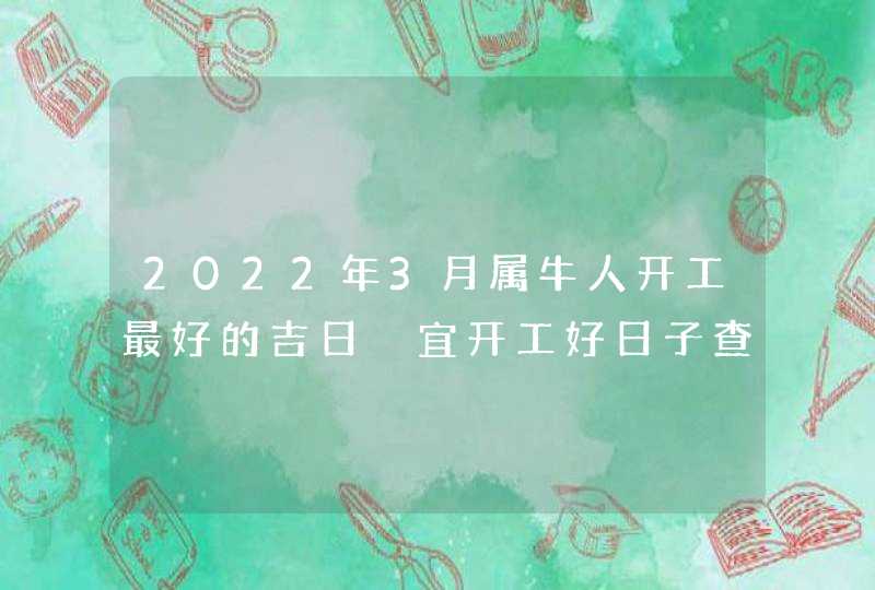 2022年3月属牛人开工最好的吉日 宜开工好日子查询